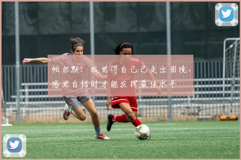 帕尔默：我觉得自己已走出困境，感觉自信时才能发挥最佳水平