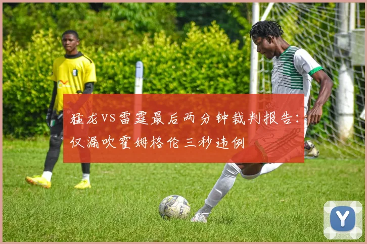 猛龙vs雷霆最后两分钟裁判报告：仅漏吹霍姆格伦三秒违例