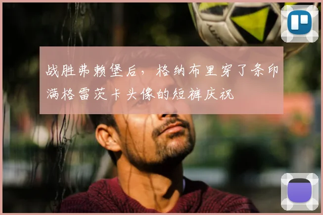 战胜弗赖堡后，格纳布里穿了条印满格雷茨卡头像的短裤庆祝