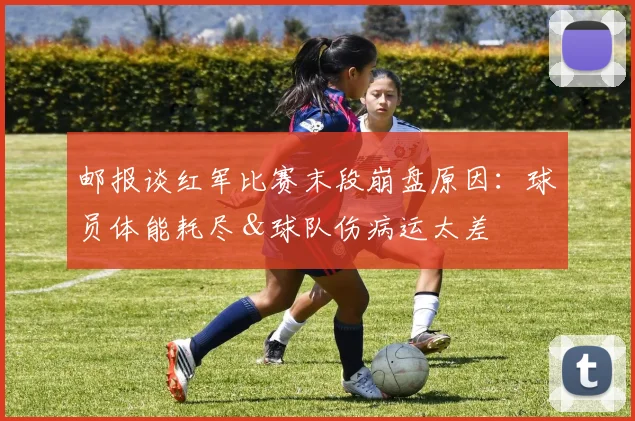 邮报谈红军比赛末段崩盘原因：球员体能耗尽＆球队伤病运太差