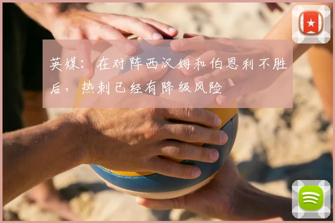 英媒：在对阵西汉姆和伯恩利不胜后，热刺已经有降级风险