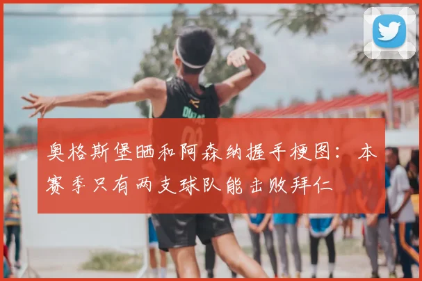 奥格斯堡晒和阿森纳握手梗图：本赛季只有两支球队能击败拜仁