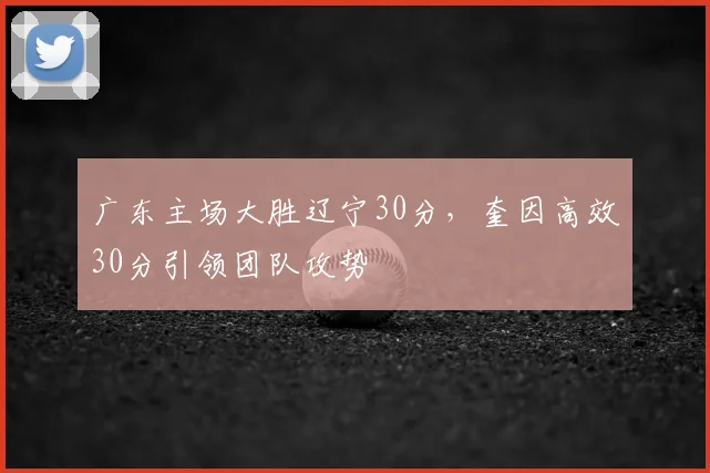 广东主场大胜辽宁30分，奎因高效30分引领团队攻势