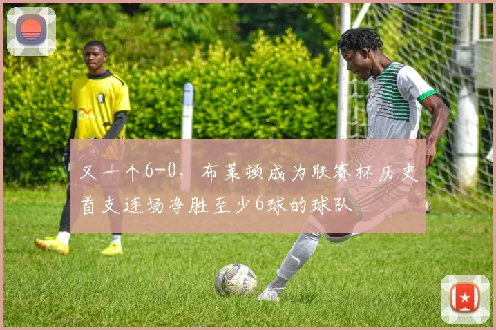 又一个6-0，布莱顿成为联赛杯历史首支连场净胜至少6球的球队