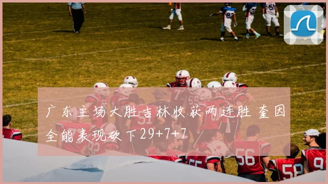 广东主场大胜吉林收获两连胜 奎因全能表现砍下29+7+7