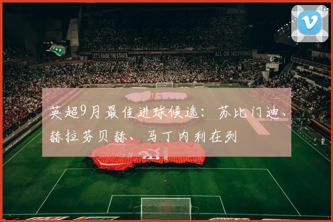 英超9月最佳进球候选：苏比门迪、赫拉芬贝赫、马丁内利在列