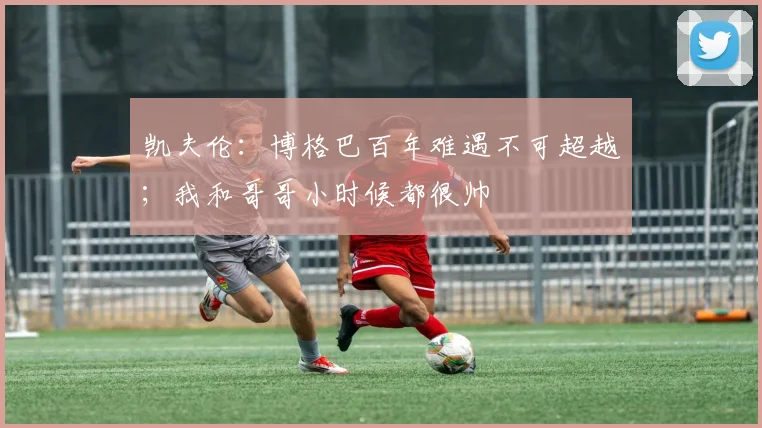 凯夫伦：博格巴百年难遇不可超越；我和哥哥小时候都很帅