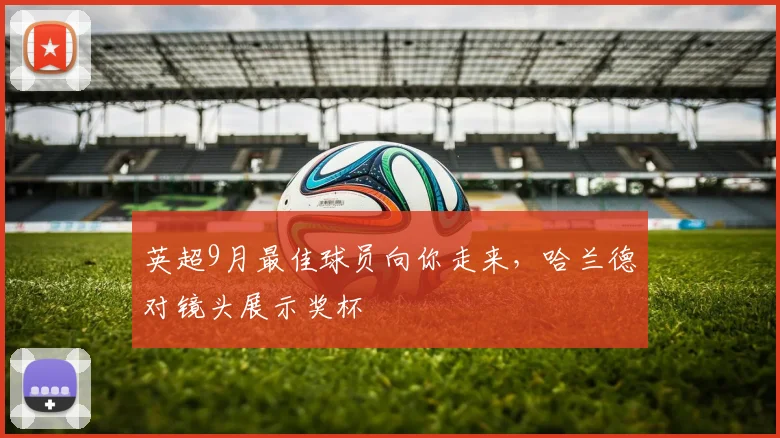 英超9月最佳球员向你走来，哈兰德对镜头展示奖杯