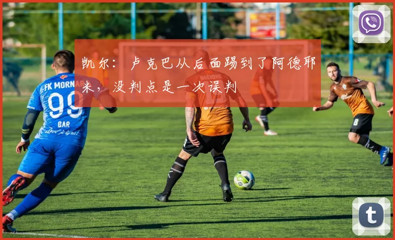 凯尔：卢克巴从后面踢到了阿德耶米，没判点是一次误判