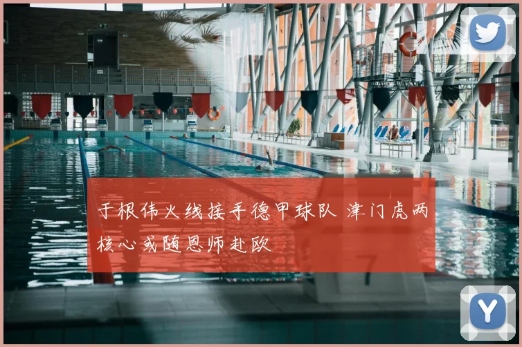 于根伟火线接手德甲球队 津门虎两核心或随恩师赴欧