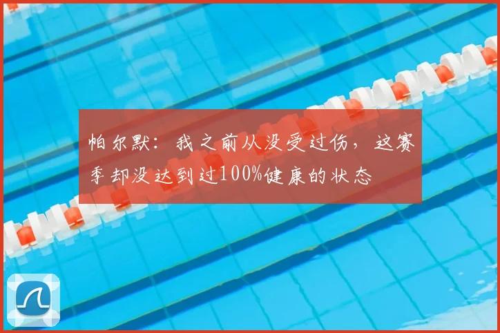 帕尔默：我之前从没受过伤，这赛季却没达到过100%健康的状态