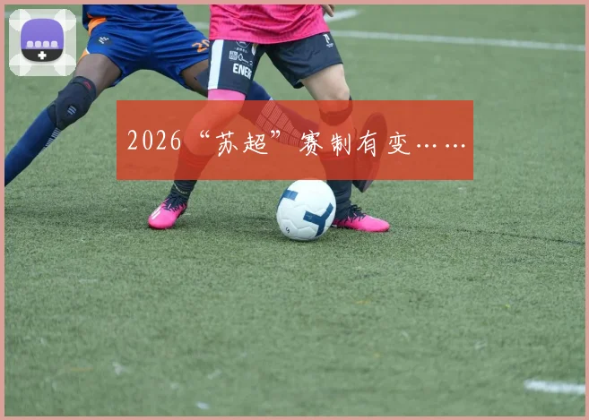 2026“苏超”赛制有变……