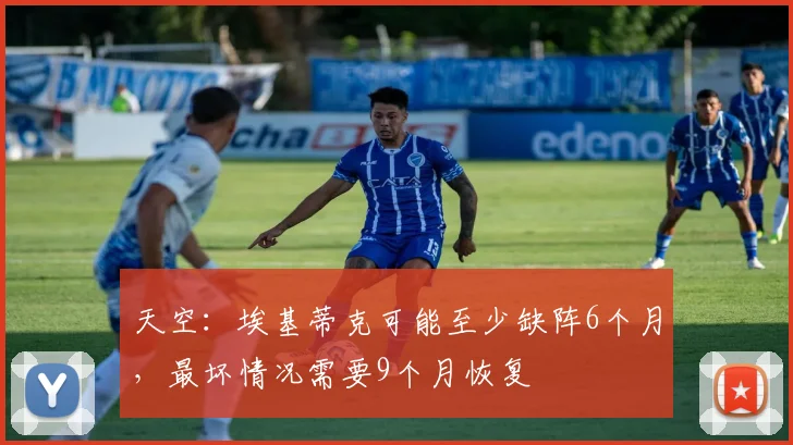 天空：埃基蒂克可能至少缺阵6个月，最坏情况需要9个月恢复