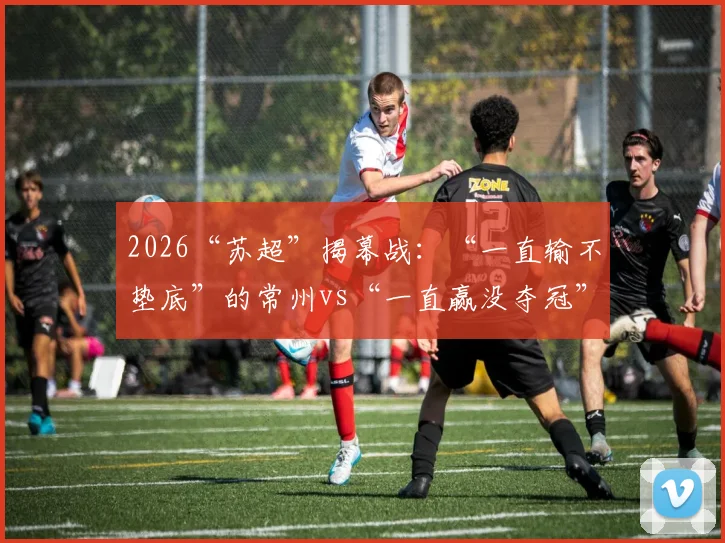 2026“苏超”揭幕战：“一直输不垫底”的常州vs“一直赢没夺冠”的南通！