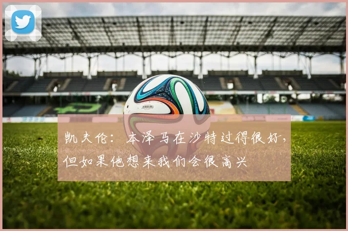 凯夫伦：本泽马在沙特过得很好，但如果他想来我们会很高兴