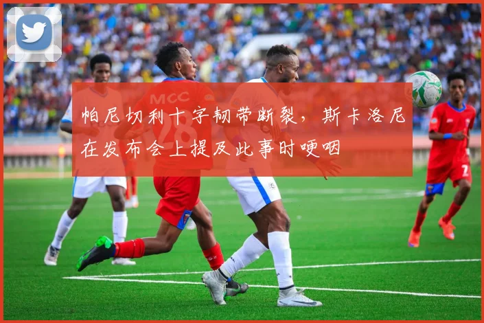 帕尼切利十字韧带断裂，斯卡洛尼在发布会上提及此事时哽咽