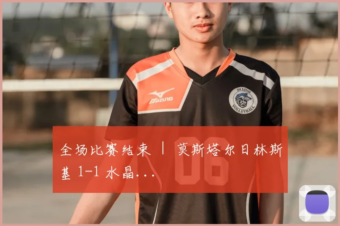 全场比赛结束 ｜ 莫斯塔尔日林斯基 1-1 水晶...