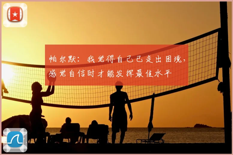 帕尔默：我觉得自己已走出困境，感觉自信时才能发挥最佳水平