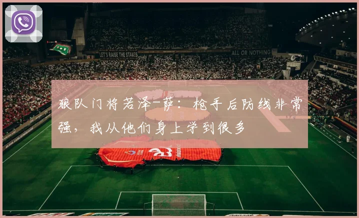 狼队门将若泽-萨：枪手后防线非常强，我从他们身上学到很多