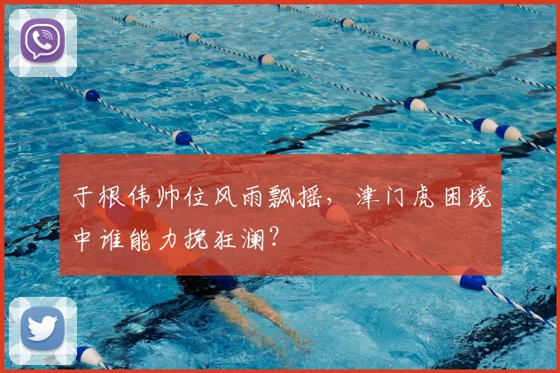 于根伟帅位风雨飘摇，津门虎困境中谁能力挽狂澜？