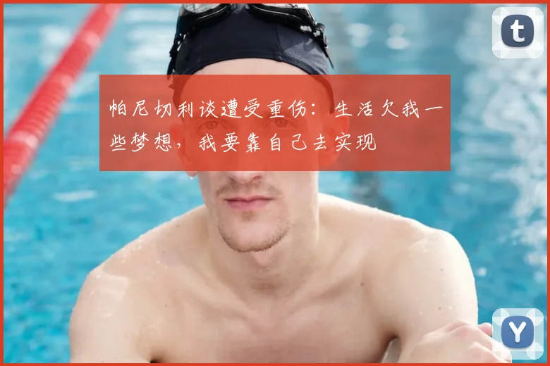 帕尼切利谈遭受重伤：生活欠我一些梦想，我要靠自己去实现