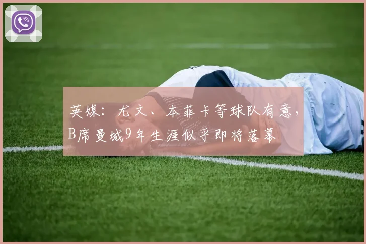 英媒：尤文、本菲卡等球队有意，B席曼城9年生涯似乎即将落幕