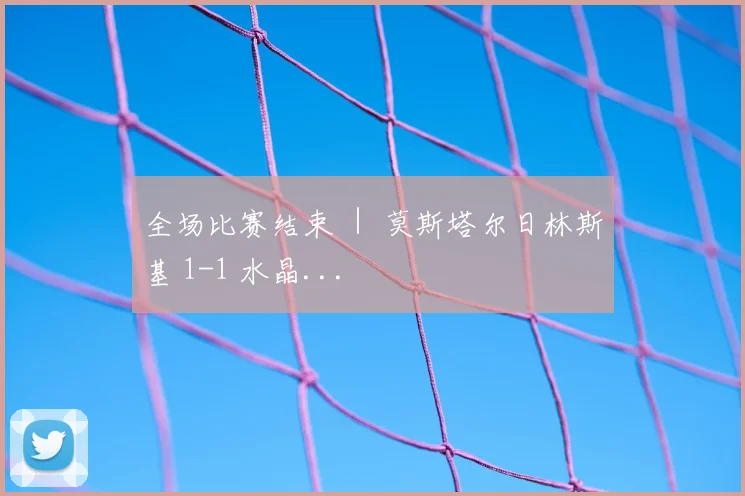 全场比赛结束 ｜ 莫斯塔尔日林斯基 1-1 水晶...