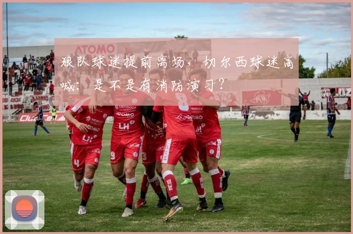 狼队球迷提前离场，切尔西球迷高喊：是不是有消防演习？