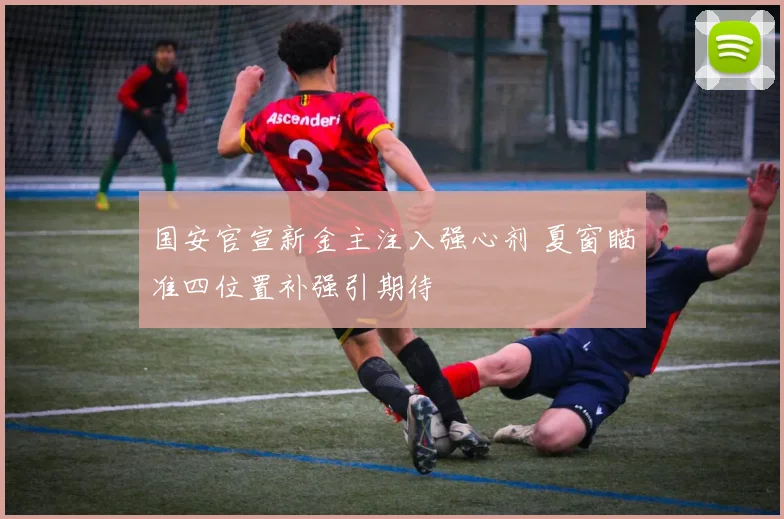 国安官宣新金主注入强心剂 夏窗瞄准四位置补强引期待