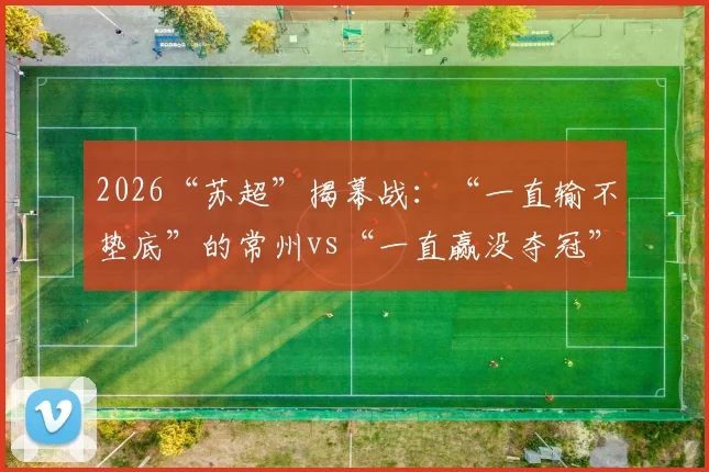 2026“苏超”揭幕战：“一直输不垫底”的常州vs“一直赢没夺冠”的南通！