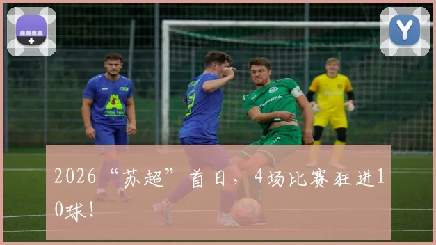 2026“苏超”首日，4场比赛狂进10球！