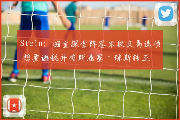 Stein：掘金探索阵容末段交易选项 想要避税并将斯潘塞·琼斯转正