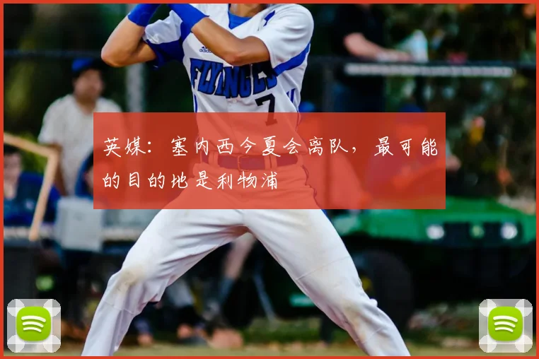 英媒：塞内西今夏会离队，最可能的目的地是利物浦