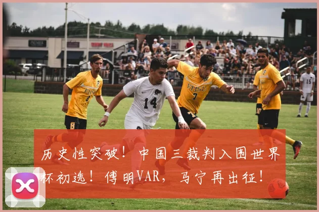历史性突破！中国三裁判入围世界杯初选！傅明VAR，马宁再出征！