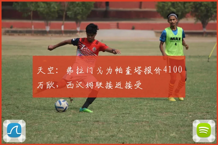 天空：弗拉门戈为帕奎塔报价4100万欧，西汉姆联接近接受