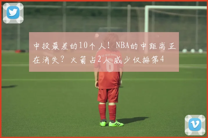 中投最差的10个人！NBA的中距离正在消失？火箭占2人 威少仅排第4