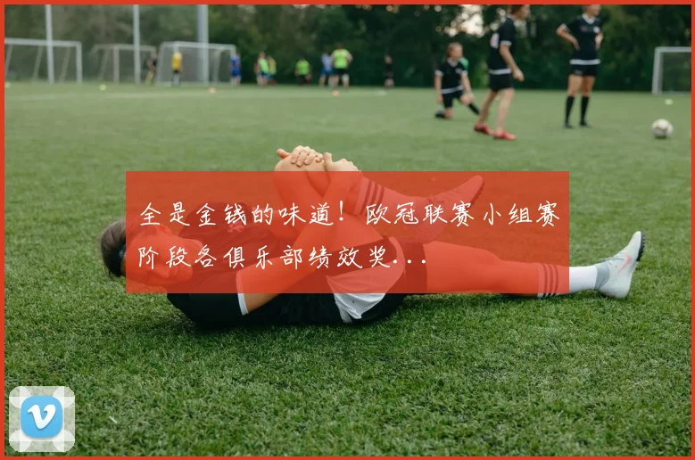 全是金钱的味道！欧冠联赛小组赛阶段各俱乐部绩效奖...