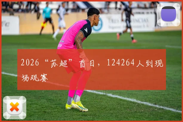 2026“苏超”首日，124264人到现场观赛