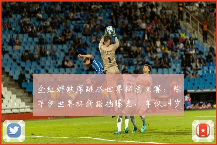 全红婵缺席跳水世界杯总决赛，陈芋汐世界杯新搭档曝光，年仅14岁天赋异禀！