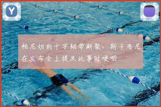 帕尼切利十字韧带断裂，斯卡洛尼在发布会上提及此事时哽咽