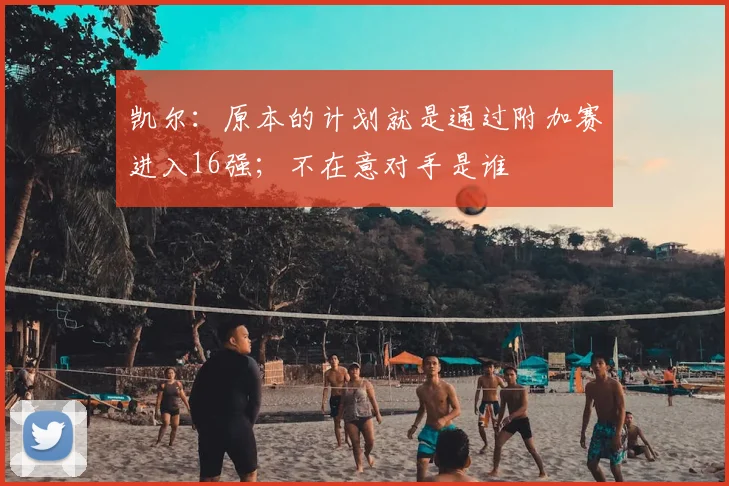 凯尔：原本的计划就是通过附加赛进入16强；不在意对手是谁