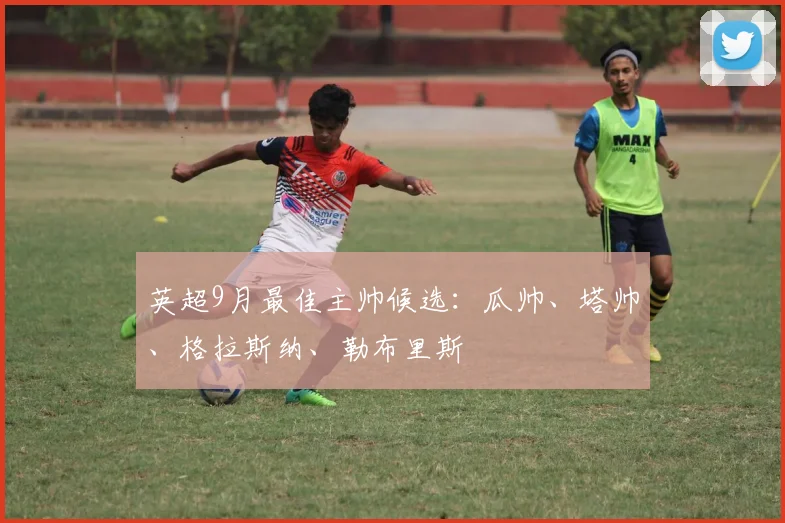 英超9月最佳主帅候选：瓜帅、塔帅、格拉斯纳、勒布里斯
