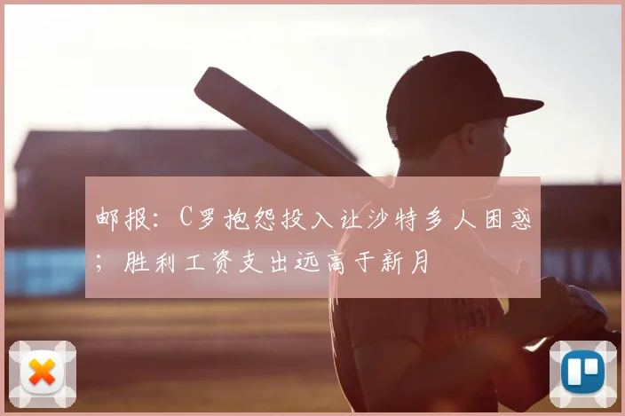 邮报：C罗抱怨投入让沙特多人困惑；胜利工资支出远高于新月