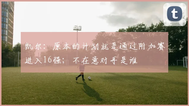 凯尔：原本的计划就是通过附加赛进入16强；不在意对手是谁