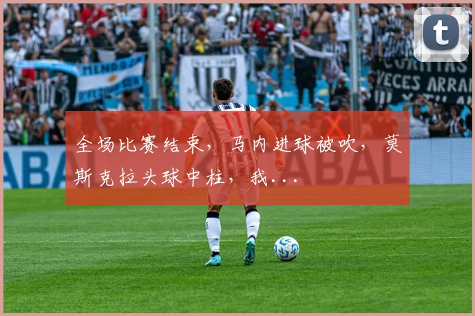 全场比赛结束，马内进球被吹，莫斯克拉头球中柱，我...