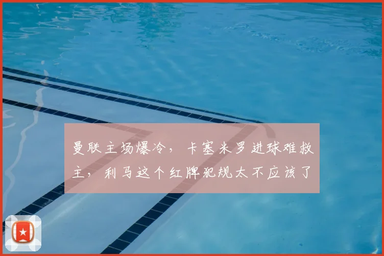 曼联主场爆冷，卡塞米罗进球难救主，利马这个红牌犯规太不应该了啊