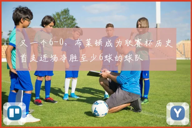 又一个6-0，布莱顿成为联赛杯历史首支连场净胜至少6球的球队