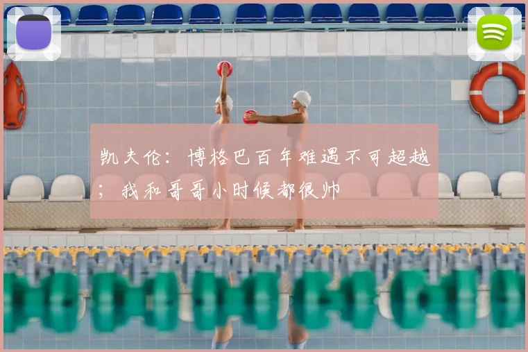 凯夫伦：博格巴百年难遇不可超越；我和哥哥小时候都很帅