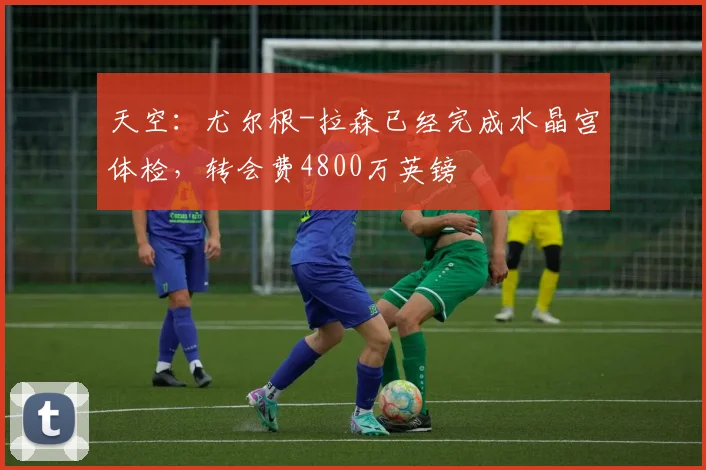 天空：尤尔根-拉森已经完成水晶宫体检，转会费4800万英镑