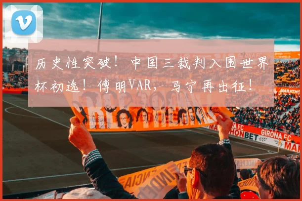 历史性突破！中国三裁判入围世界杯初选！傅明VAR，马宁再出征！